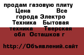 продам газовую плиту. › Цена ­ 10 000 - Все города Электро-Техника » Бытовая техника   . Тверская обл.,Осташков г.